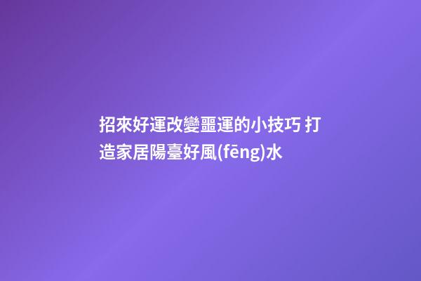 招來好運改變噩運的小技巧 打造家居陽臺好風(fēng)水